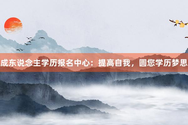 成东说念主学历报名中心：提高自我，圆您学历梦思