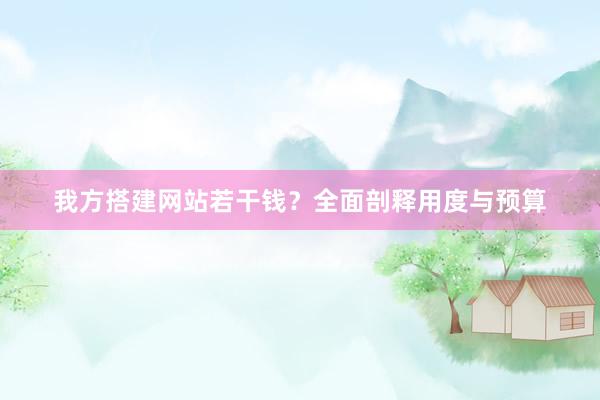 我方搭建网站若干钱？全面剖释用度与预算