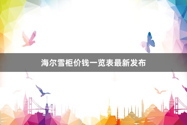 海尔雪柜价钱一览表最新发布