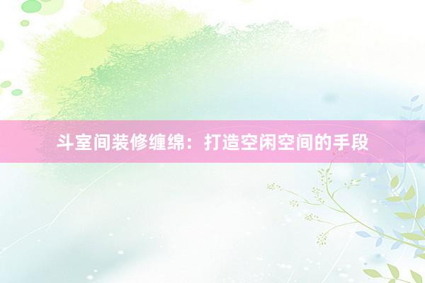 斗室间装修缠绵：打造空闲空间的手段