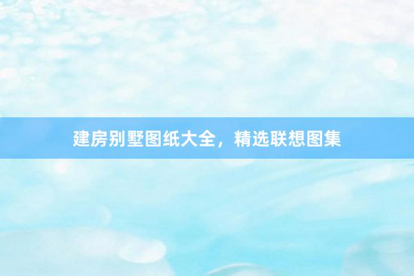 建房别墅图纸大全，精选联想图集