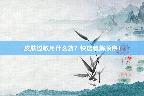 皮肤过敏用什么药？快速缓解顺序！